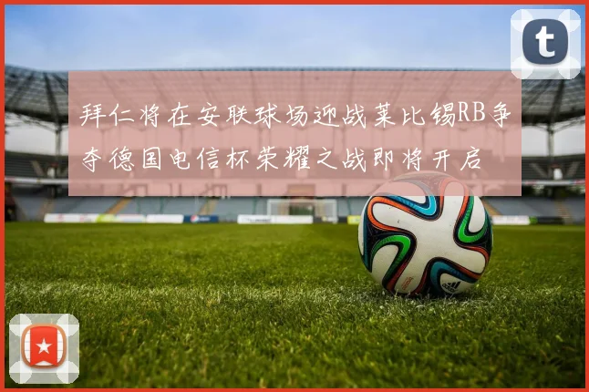 拜仁将在安联球场迎战莱比锡RB争夺德国电信杯荣耀之战即将开启