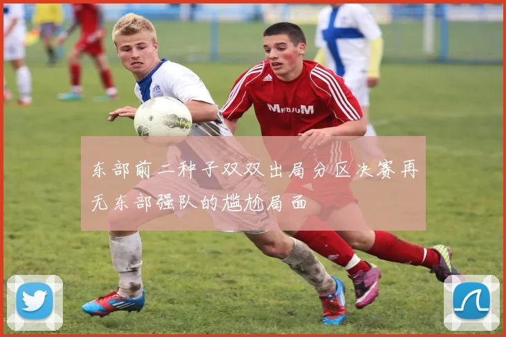东部前二种子双双出局分区决赛再无东部强队的尴尬局面
