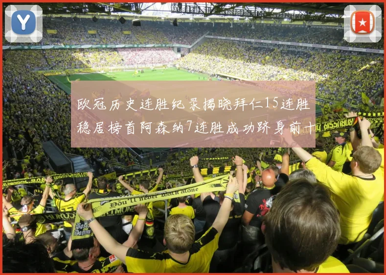 欧冠历史连胜纪录揭晓拜仁15连胜稳居榜首阿森纳7连胜成功跻身前十
