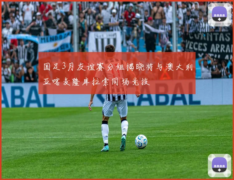 国足3月友谊赛分组揭晓将与澳大利亚喀麦隆库拉索同场竞技