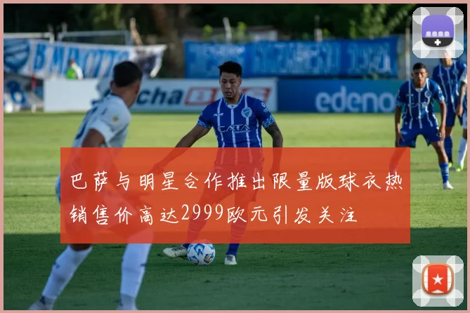 巴萨与明星合作推出限量版球衣热销售价高达2999欧元引发关注