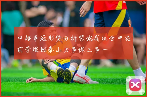 中超争冠形势分析蓉城有机会申花前景堪忧泰山力争保三争一