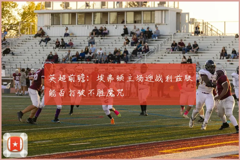 英超前瞻：埃弗顿主场迎战利兹联能否打破不胜魔咒