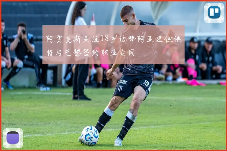 阿贾克斯关注18岁边锋阿亚里但他将与巴黎签约职业合同
