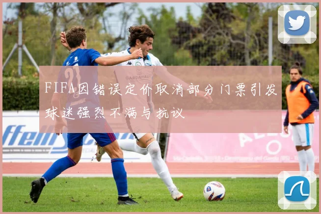 FIFA因错误定价取消部分门票引发球迷强烈不满与抗议
