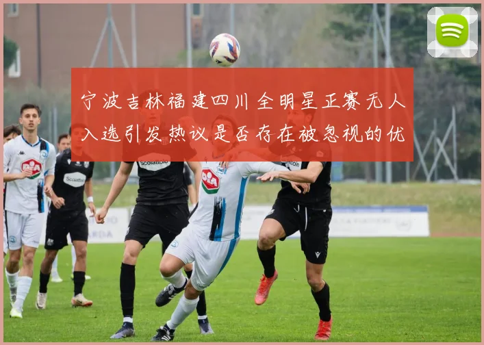宁波吉林福建四川全明星正赛无人入选引发热议是否存在被忽视的优秀球员