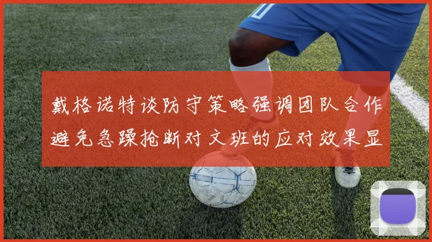 戴格诺特谈防守策略强调团队合作避免急躁抢断对文班的应对效果显著