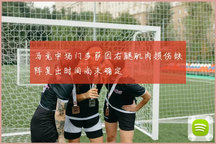 马竞中场门多萨因右腿肌肉损伤缺阵复出时间尚未确定