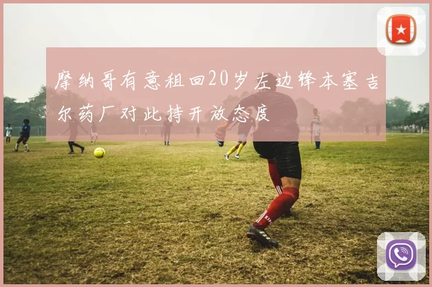 摩纳哥有意租回20岁左边锋本塞吉尔药厂对此持开放态度