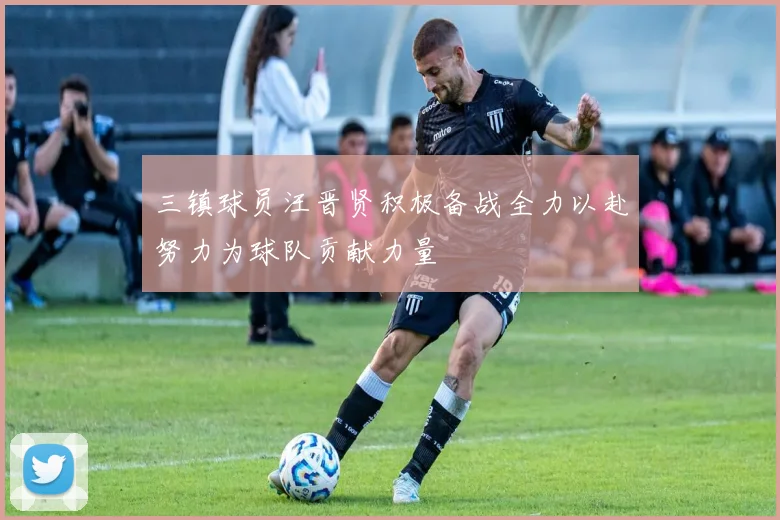 三镇球员汪晋贤积极备战全力以赴努力为球队贡献力量