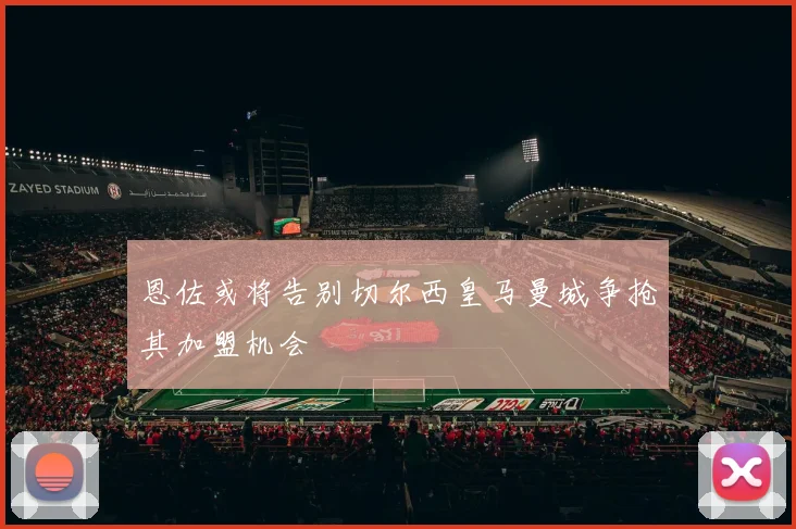 恩佐或将告别切尔西皇马曼城争抢其加盟机会