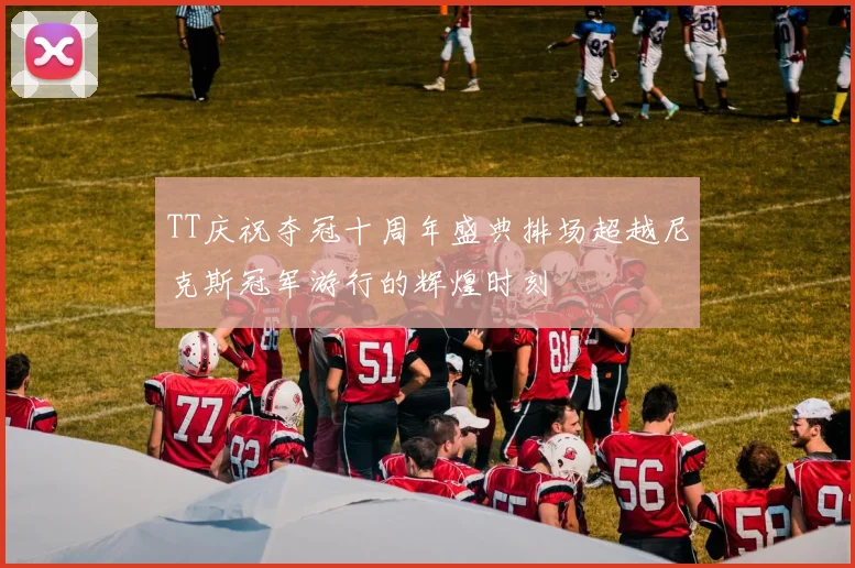 TT庆祝夺冠十周年盛典排场超越尼克斯冠军游行的辉煌时刻