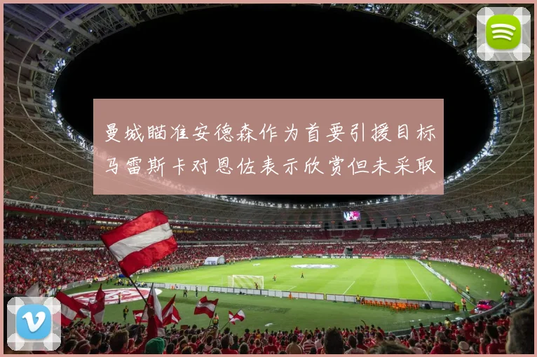 曼城瞄准安德森作为首要引援目标马雷斯卡对恩佐表示欣赏但未采取行动