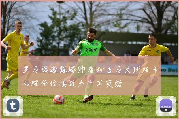 罗马诺透露塔帅看好吉马良斯纽卡心理价位接近九千万英镑