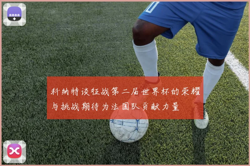 科纳特谈征战第二届世界杯的荣耀与挑战期待为法国队贡献力量