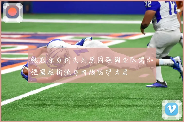 鲍威尔分析失利原因强调全队需加强篮板拼抢与内线防守力度