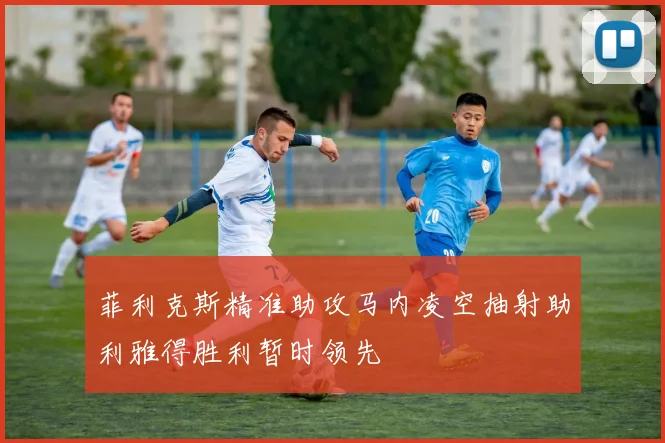 菲利克斯精准助攻马内凌空抽射助利雅得胜利暂时领先