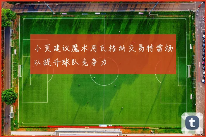 小莫建议魔术用瓦格纳交易特雷杨以提升球队竞争力