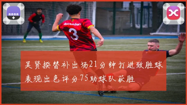 吴贤揆替补出场21分钟打进致胜球表现出色评分75助球队获胜