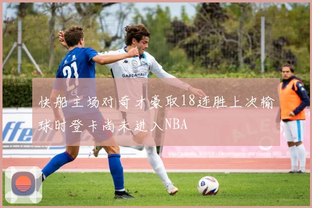 快船主场对奇才豪取18连胜上次输球时登卡尚未进入NBA