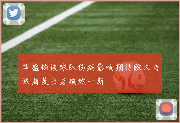 华盛顿谈球队伤病影响期待欧文与浓眉复出后焕然一新