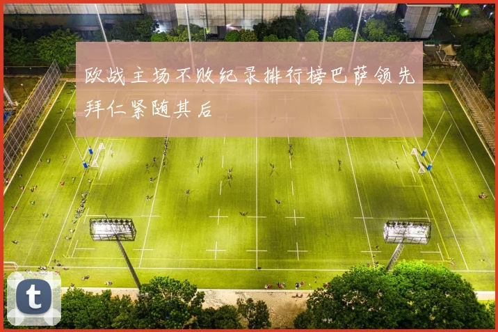 欧战主场不败纪录排行榜巴萨领先拜仁紧随其后