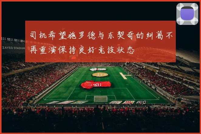 司机希望施罗德与东契奇的纠葛不再重演保持良好竞技状态