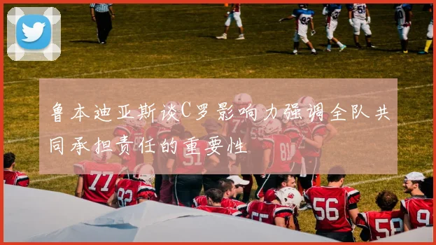 鲁本迪亚斯谈C罗影响力强调全队共同承担责任的重要性