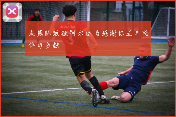 灰熊队致敬阿尔达马感谢你五年陪伴与贡献