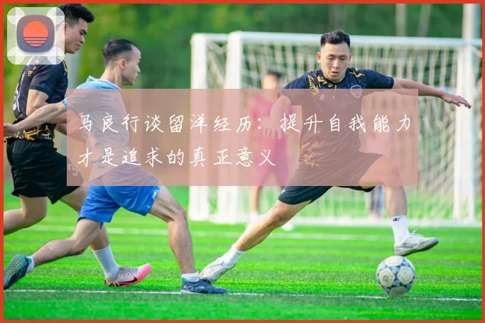 马良行谈留洋经历：提升自我能力才是追求的真正意义