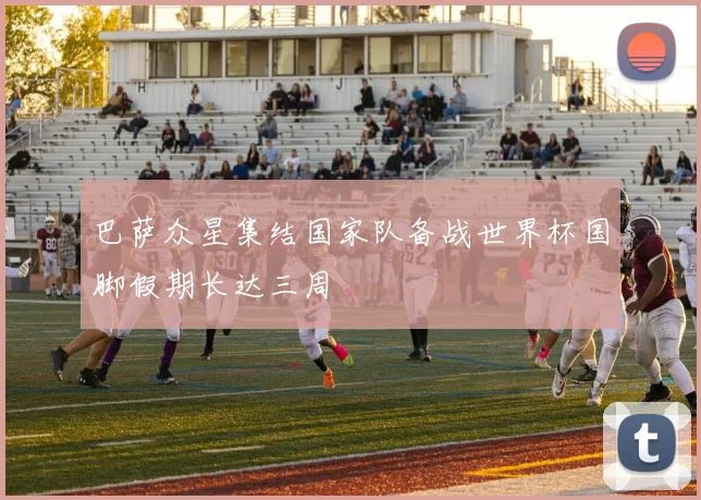 巴萨众星集结国家队备战世界杯国脚假期长达三周
