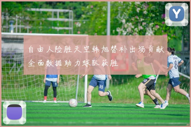 自由人险胜天空韩旭替补出场贡献全面数据助力球队获胜